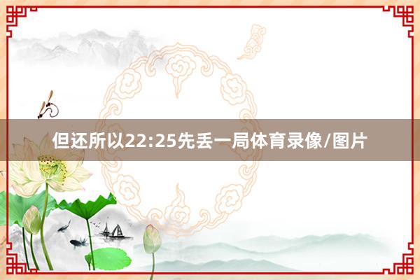 但还所以22:25先丢一局体育录像/图片
