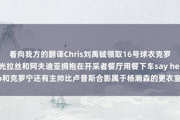 看向我方的翻译Chris刘禹铖领取16号球衣克罗宁(开采者总司理)目光拉丝和阿夫迪亚拥抱在开采者餐厅用餐下车say hello和克罗宁还有主帅比卢普斯合影属于杨瀚森的更衣室柜子 世界杯体育信息