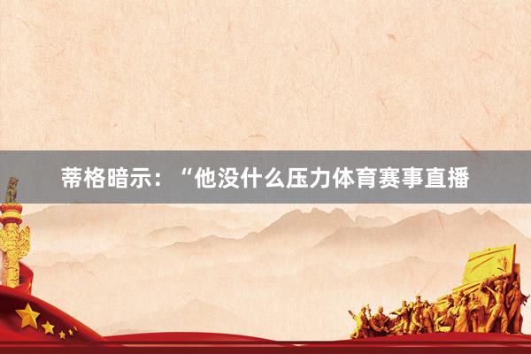 蒂格暗示：“他没什么压力体育赛事直播