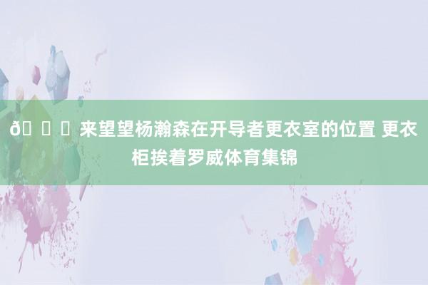 😊来望望杨瀚森在开导者更衣室的位置 更衣柜挨着罗威体育集锦