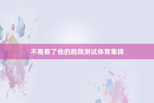 不雅察了他的跑跳测试体育集锦