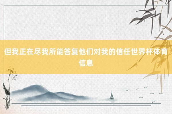 但我正在尽我所能答复他们对我的信任世界杯体育信息