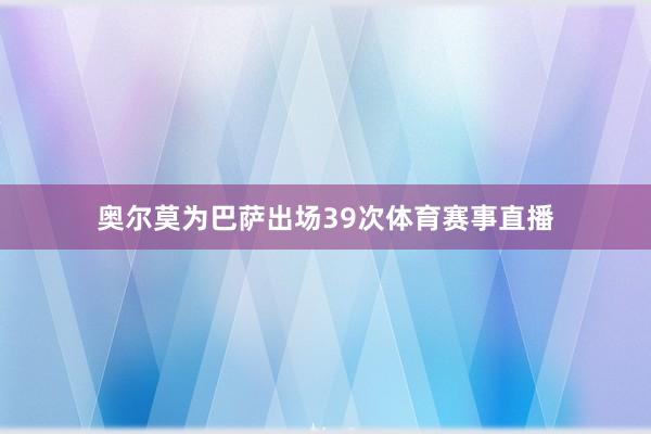 奥尔莫为巴萨出场39次体育赛事直播