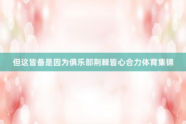 但这皆备是因为俱乐部荆棘皆心合力体育集锦