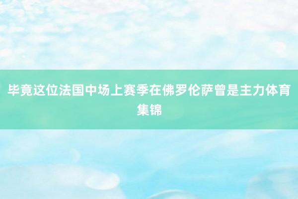 毕竟这位法国中场上赛季在佛罗伦萨曾是主力体育集锦