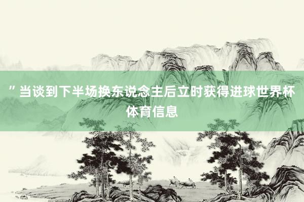 ”当谈到下半场换东说念主后立时获得进球世界杯体育信息