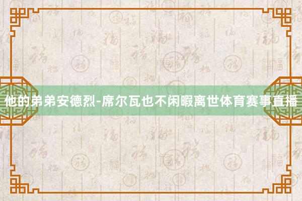 他的弟弟安德烈-席尔瓦也不闲暇离世体育赛事直播