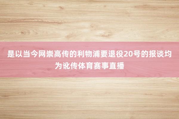 是以当今网崇高传的利物浦要退役20号的报谈均为讹传体育赛事直播