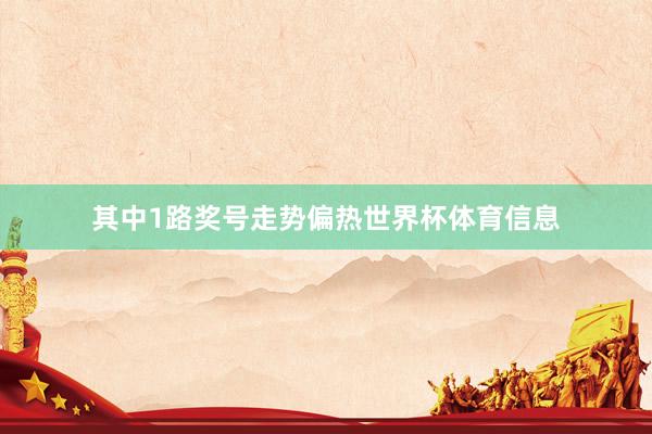 其中1路奖号走势偏热世界杯体育信息