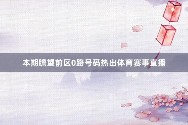 本期瞻望前区0路号码热出体育赛事直播