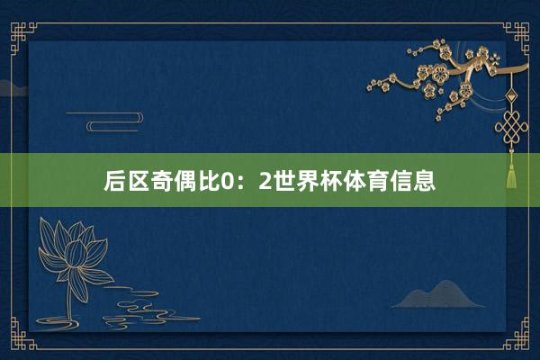 后区奇偶比0:2世界杯体育信息