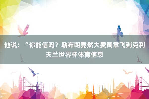 他说：“你能信吗？勒布朗竟然大费周章飞到克利夫兰世界杯体育信息