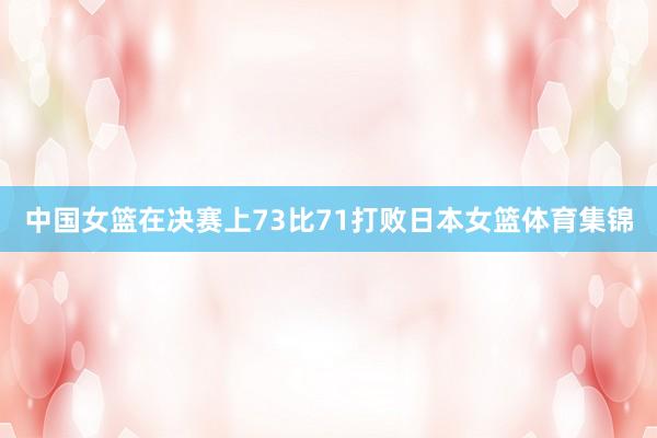 中国女篮在决赛上73比71打败日本女篮体育集锦