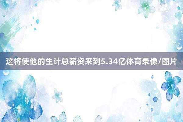 这将使他的生计总薪资来到5.34亿体育录像/图片