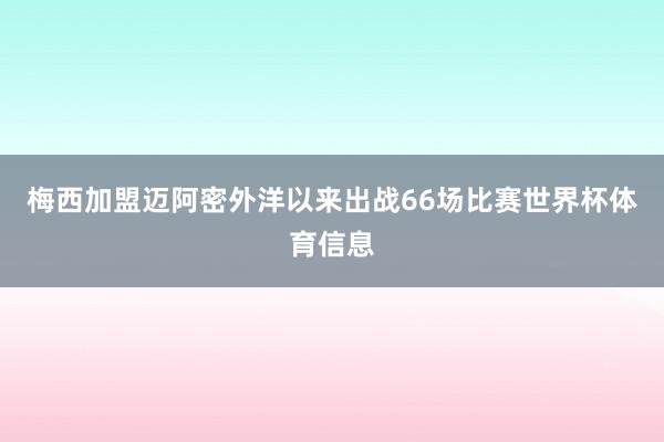 梅西加盟迈阿密外洋以来出战66场比赛世界杯体育信息