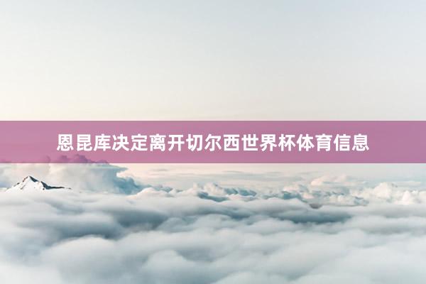 恩昆库决定离开切尔西世界杯体育信息