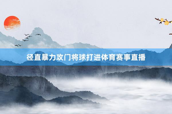 径直暴力攻门将球打进体育赛事直播