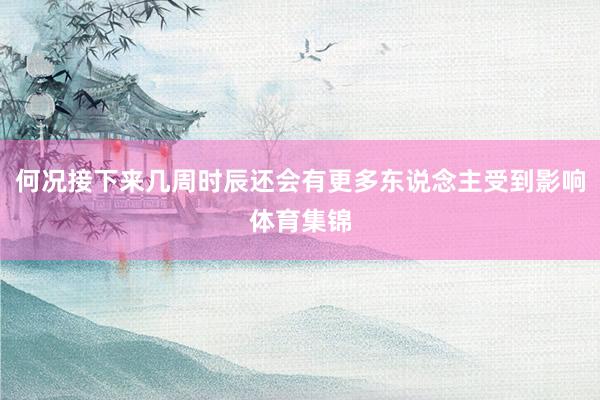 何况接下来几周时辰还会有更多东说念主受到影响体育集锦