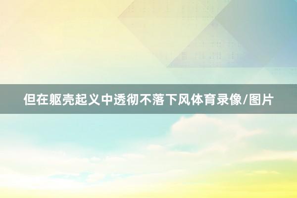 但在躯壳起义中透彻不落下风体育录像/图片