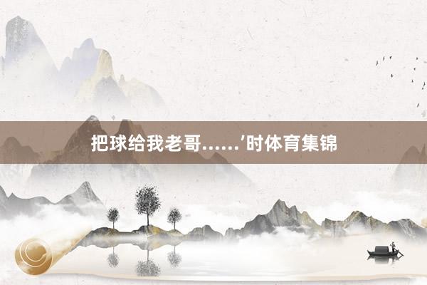 把球给我老哥......’时体育集锦