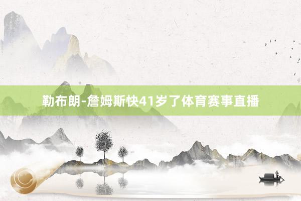 勒布朗-詹姆斯快41岁了体育赛事直播