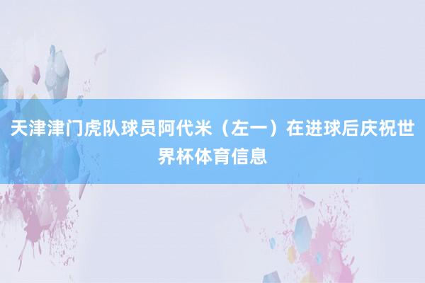 天津津门虎队球员阿代米（左一）在进球后庆祝世界杯体育信息