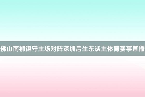 佛山南狮镇守主场对阵深圳后生东谈主体育赛事直播