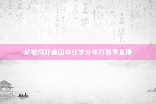 就被恫吓幽囚毕业学分体育赛事直播