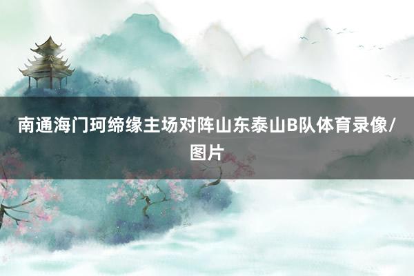 南通海门珂缔缘主场对阵山东泰山B队体育录像/图片