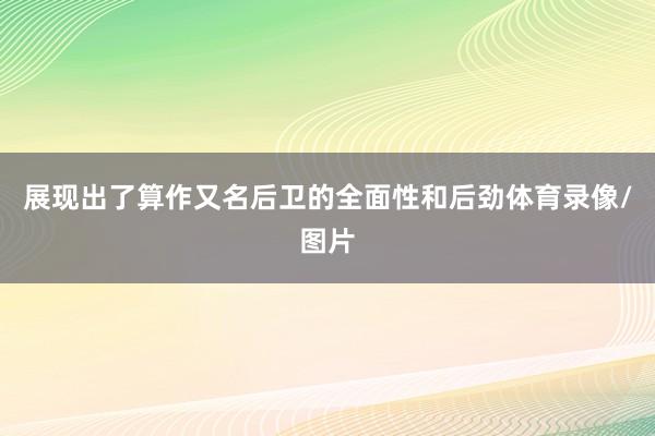 展现出了算作又名后卫的全面性和后劲体育录像/图片