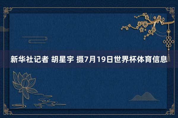 新华社记者 胡星宇 摄7月19日世界杯体育信息