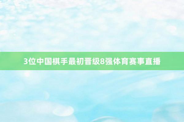 3位中国棋手最初晋级8强体育赛事直播