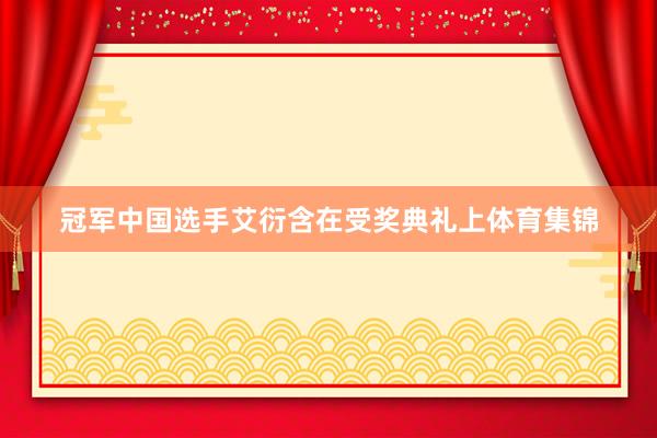 冠军中国选手艾衍含在受奖典礼上体育集锦