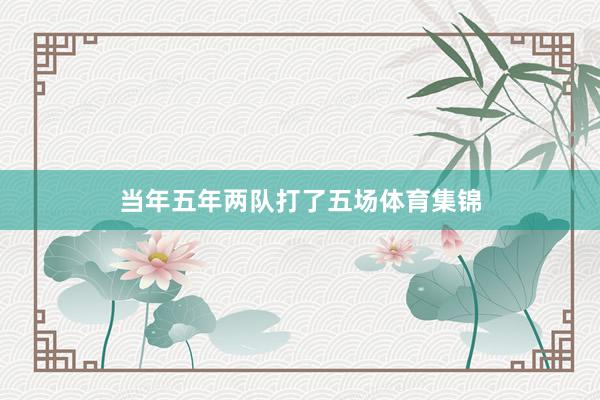 当年五年两队打了五场体育集锦
