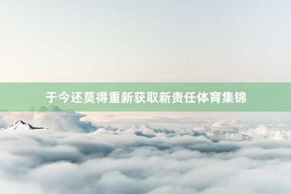 于今还莫得重新获取新责任体育集锦