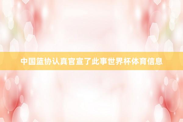 中国篮协认真官宣了此事世界杯体育信息