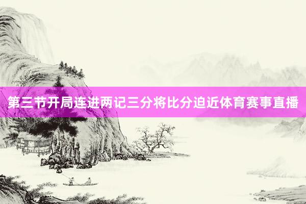 第三节开局连进两记三分将比分迫近体育赛事直播