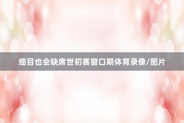 细目也会缺席世初赛窗口期体育录像/图片
