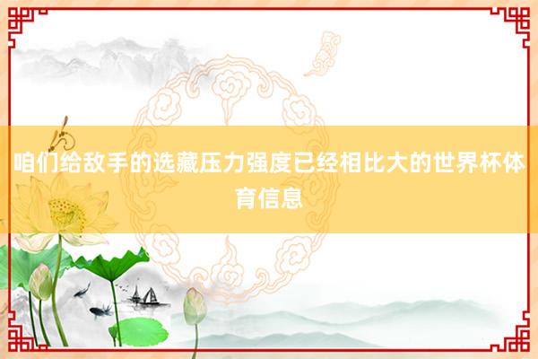 咱们给敌手的选藏压力强度已经相比大的世界杯体育信息