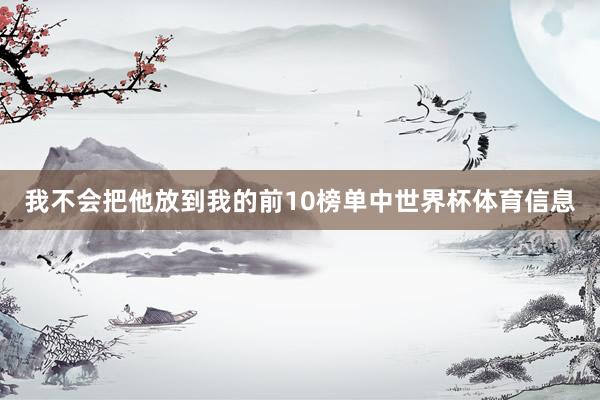 我不会把他放到我的前10榜单中世界杯体育信息