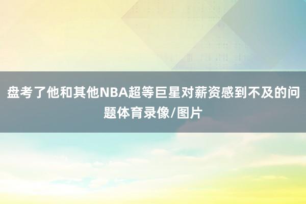 盘考了他和其他NBA超等巨星对薪资感到不及的问题体育录像/图片
