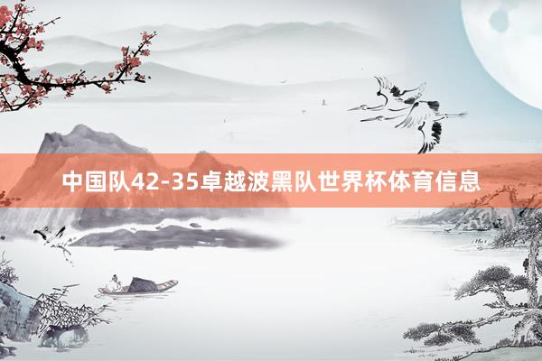 中国队42-35卓越波黑队世界杯体育信息