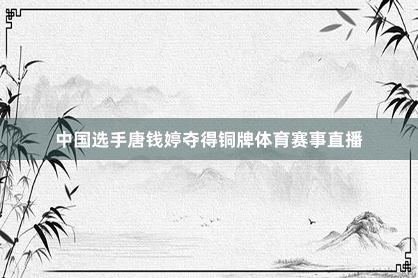 中国选手唐钱婷夺得铜牌体育赛事直播