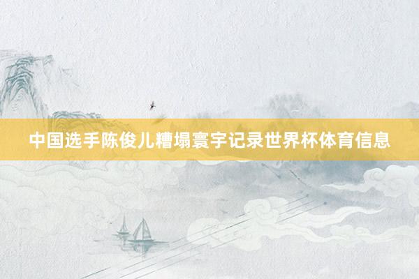 中国选手陈俊儿糟塌寰宇记录世界杯体育信息
