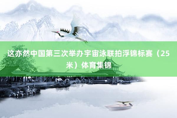 这亦然中国第三次举办宇宙泳联拍浮锦标赛(25米)体育集锦