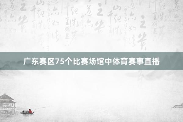 广东赛区75个比赛场馆中体育赛事直播