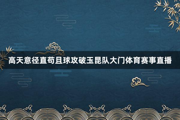 高天意径直苟且球攻破玉昆队大门体育赛事直播