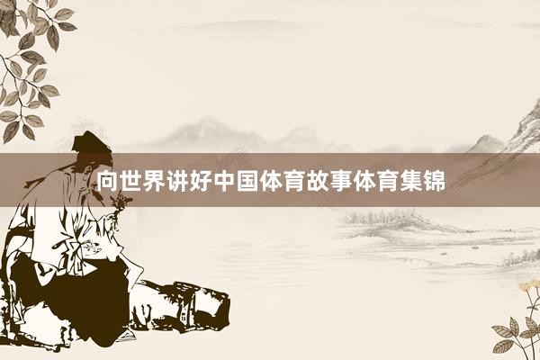 向世界讲好中国体育故事体育集锦