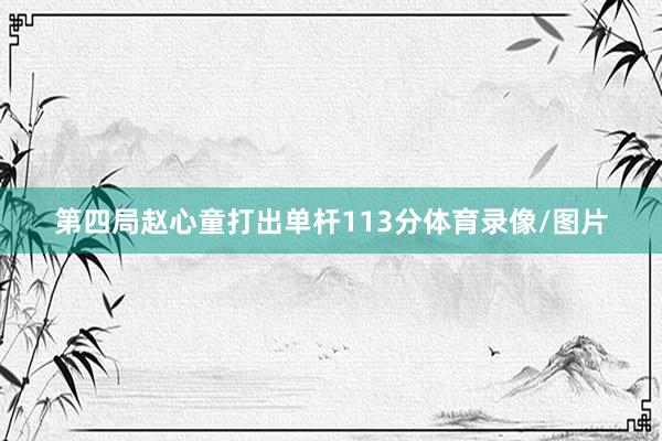 第四局赵心童打出单杆113分体育录像/图片