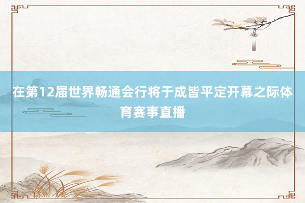 在第12届世界畅通会行将于成皆平定开幕之际体育赛事直播